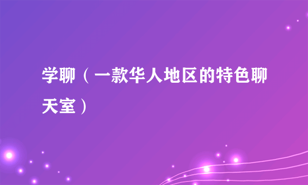 学聊（一款华人地区的特色聊天室）