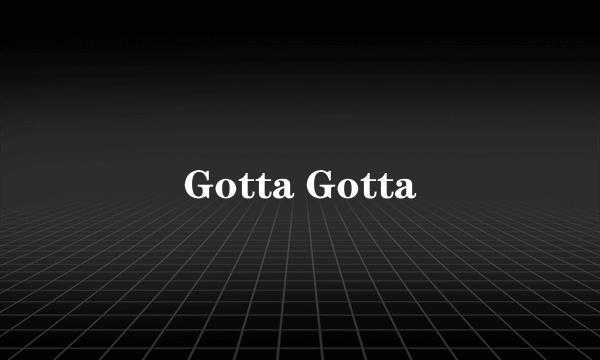 Gotta Gotta