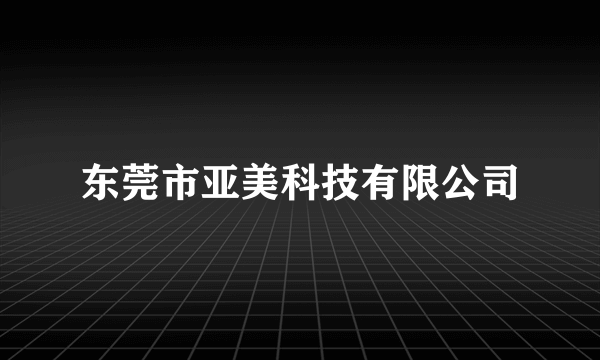 东莞市亚美科技有限公司