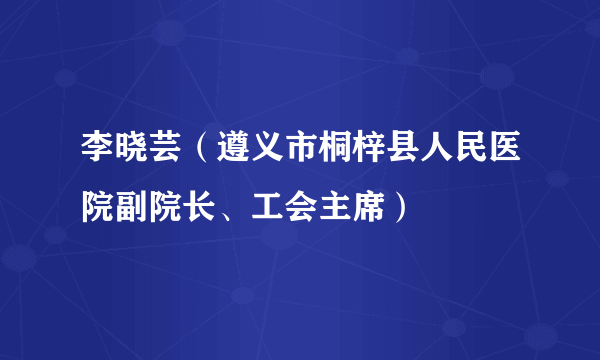 李晓芸（遵义市桐梓县人民医院副院长、工会主席）