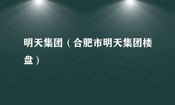 明天集团（合肥市明天集团楼盘）