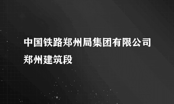 中国铁路郑州局集团有限公司郑州建筑段