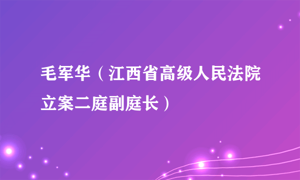 毛军华（江西省高级人民法院立案二庭副庭长）