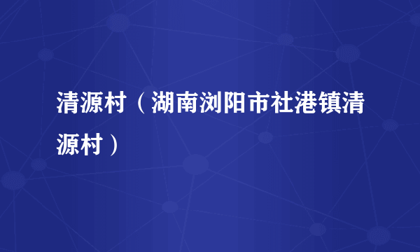 清源村（湖南浏阳市社港镇清源村）