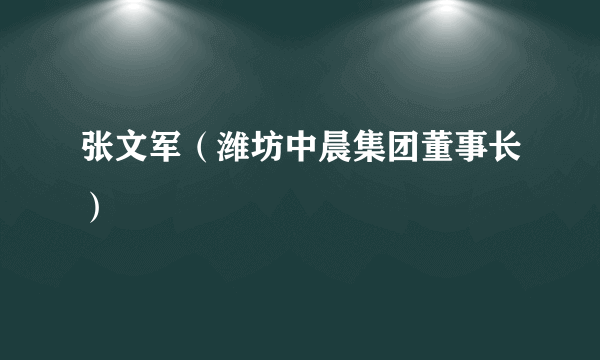 张文军（潍坊中晨集团董事长）