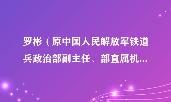 罗彬（原中国人民解放军铁道兵政治部副主任、部直属机关党委书记）