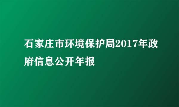 石家庄市环境保护局2017年政府信息公开年报