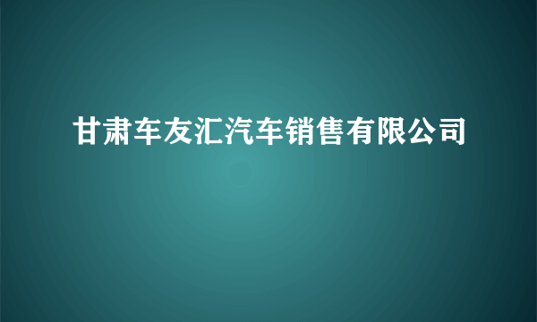 甘肃车友汇汽车销售有限公司