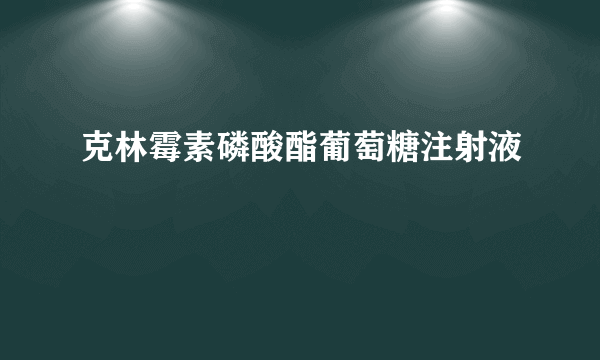 克林霉素磷酸酯葡萄糖注射液