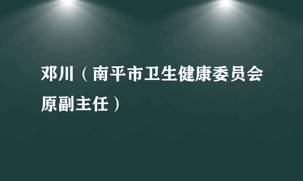 邓川（南平市卫生健康委员会原副主任）
