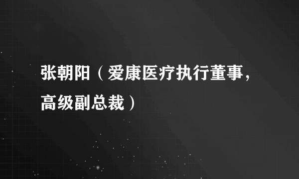 张朝阳（爱康医疗执行董事，高级副总裁）