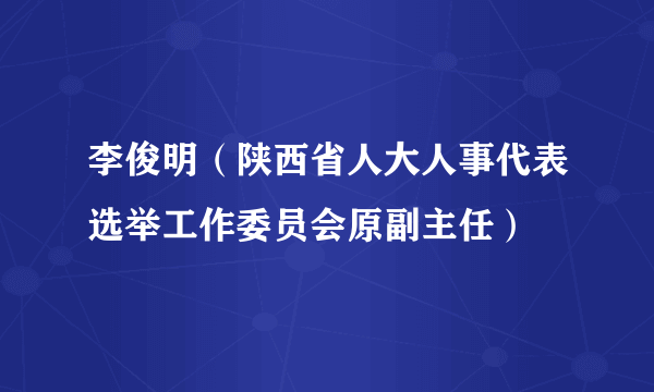 李俊明（陕西省人大人事代表选举工作委员会原副主任）