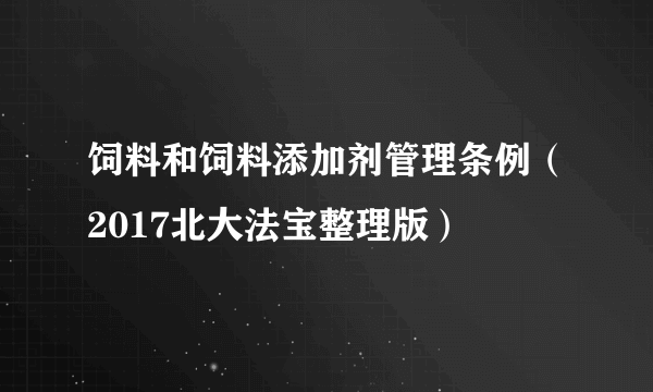 饲料和饲料添加剂管理条例（2017北大法宝整理版）