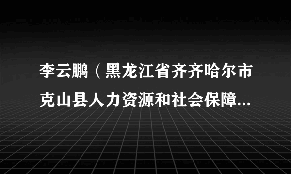 李云鹏（黑龙江省齐齐哈尔市克山县人力资源和社会保障局党组成员、局长）