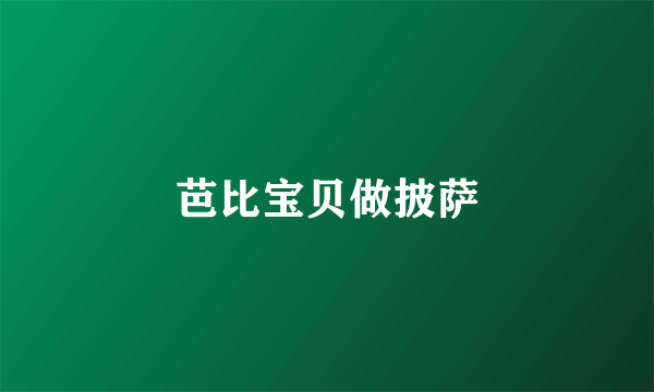 芭比宝贝做披萨