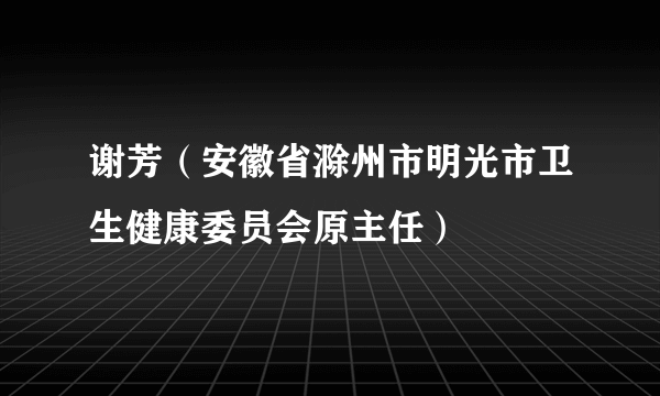 谢芳（安徽省滁州市明光市卫生健康委员会原主任）