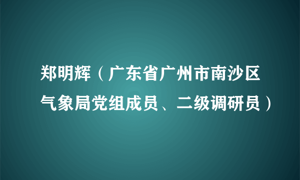 郑明辉（广东省广州市南沙区气象局党组成员、二级调研员）