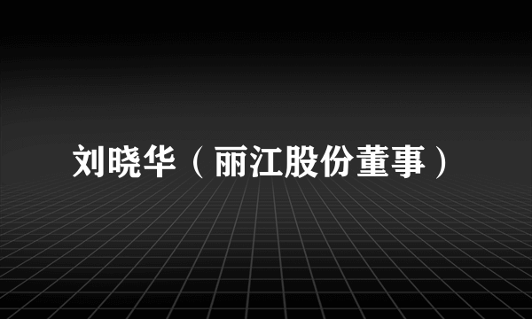 刘晓华（丽江股份董事）