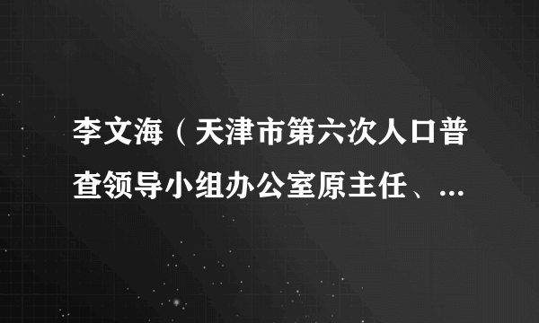 李文海（天津市第六次人口普查领导小组办公室原主任、市统计局原巡视员）