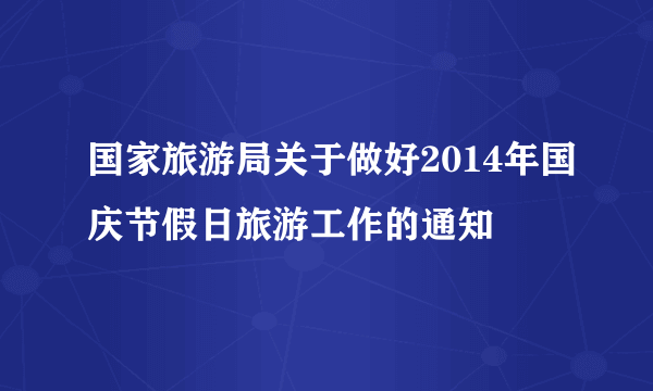 国家旅游局关于做好2014年国庆节假日旅游工作的通知
