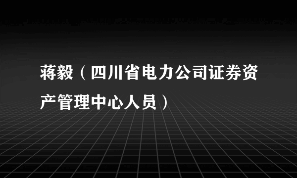 蒋毅（四川省电力公司证券资产管理中心人员）