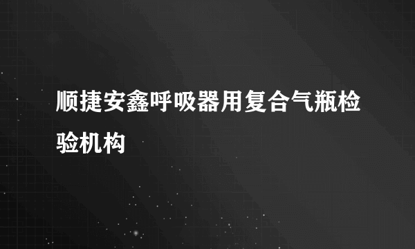 顺捷安鑫呼吸器用复合气瓶检验机构