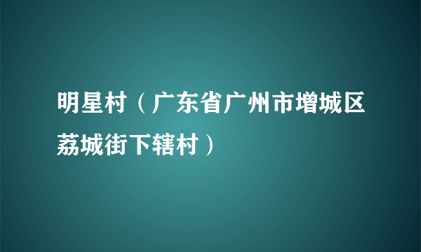 明星村（广东省广州市增城区荔城街下辖村）