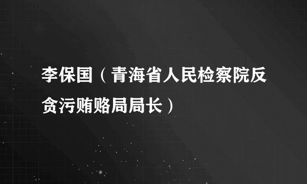 李保国（青海省人民检察院反贪污贿赂局局长）