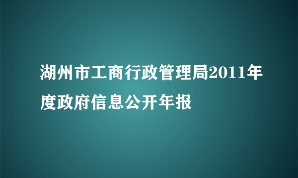 湖州市工商行政管理局2011年度政府信息公开年报