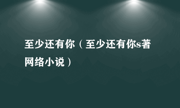 至少还有你（至少还有你s著网络小说）