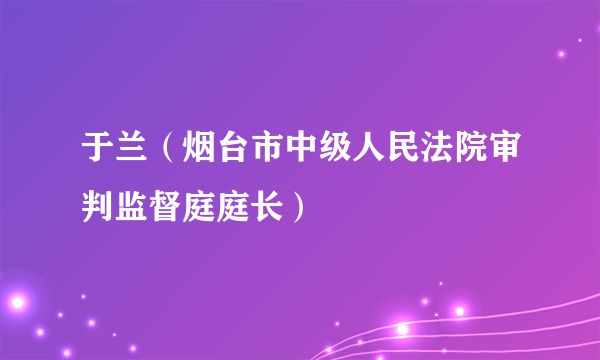 于兰（烟台市中级人民法院审判监督庭庭长）