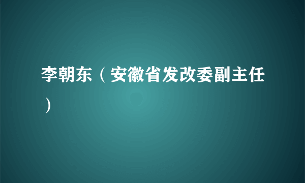 李朝东（安徽省发改委副主任）