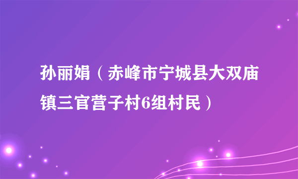 孙丽娟（赤峰市宁城县大双庙镇三官营子村6组村民）