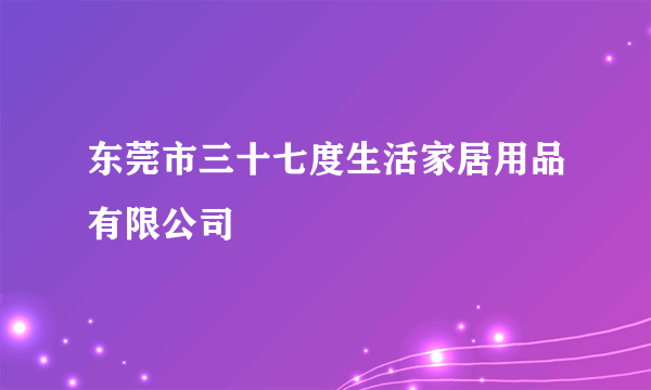 东莞市三十七度生活家居用品有限公司