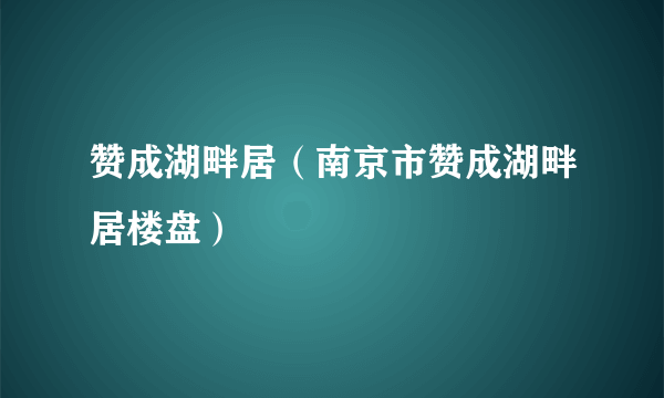 赞成湖畔居（南京市赞成湖畔居楼盘）