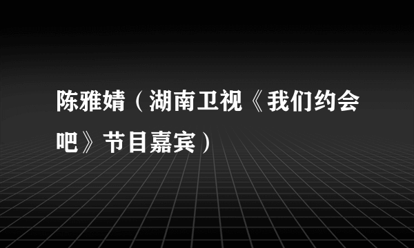 陈雅婧（湖南卫视《我们约会吧》节目嘉宾）