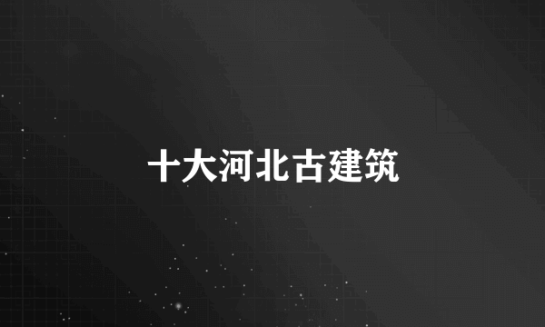 十大河北古建筑