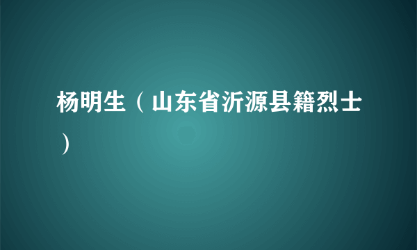 杨明生（山东省沂源县籍烈士）