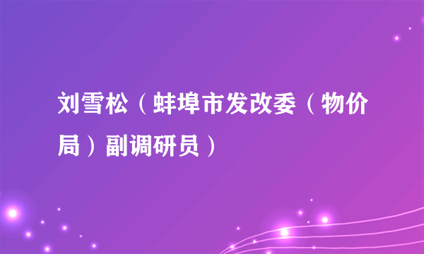 刘雪松（蚌埠市发改委（物价局）副调研员）