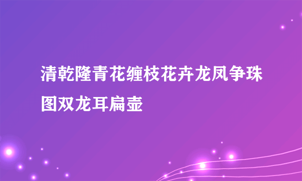 清乾隆青花缠枝花卉龙凤争珠图双龙耳扁壶