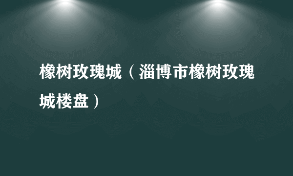 橡树玫瑰城（淄博市橡树玫瑰城楼盘）