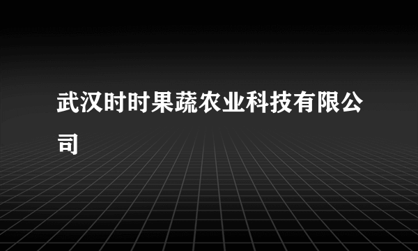 武汉时时果蔬农业科技有限公司