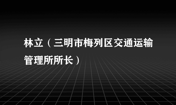 林立（三明市梅列区交通运输管理所所长）