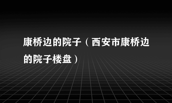 康桥边的院子（西安市康桥边的院子楼盘）
