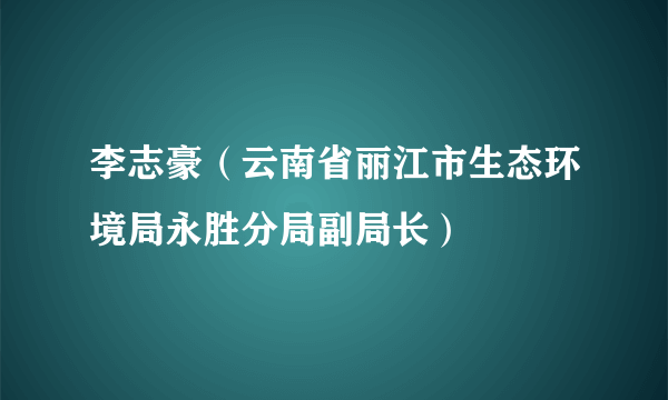 李志豪（云南省丽江市生态环境局永胜分局副局长）