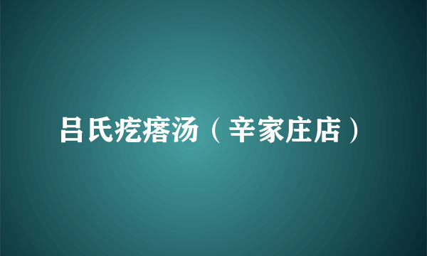 吕氏疙瘩汤（辛家庄店）