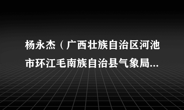 杨永杰（广西壮族自治区河池市环江毛南族自治县气象局副局长）