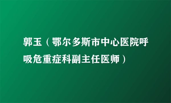 郭玉（鄂尔多斯市中心医院呼吸危重症科副主任医师）