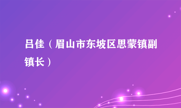 吕佳（眉山市东坡区思蒙镇副镇长）