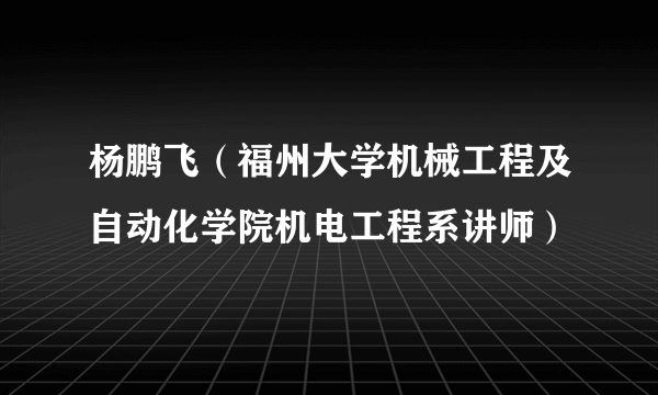 杨鹏飞（福州大学机械工程及自动化学院机电工程系讲师）